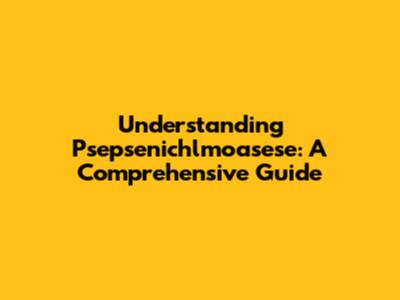 Understanding Psepsenichlmoasese: A Comprehensive Guide