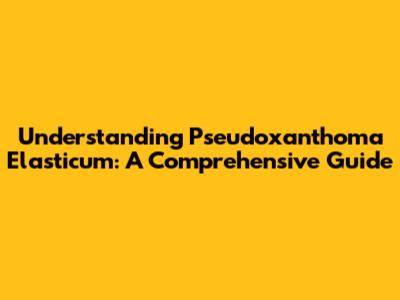 Understanding Pseudoxanthoma Elasticum: A Comprehensive Guide