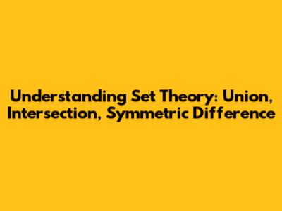 Understanding Set Theory: Union, Intersection, Symmetric Difference