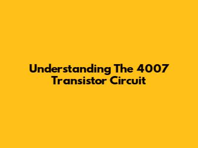 Understanding The 4007 Transistor Circuit