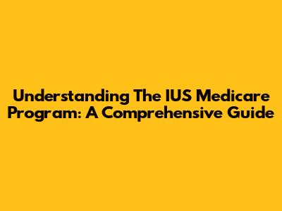 Understanding The IUS Medicare Program: A Comprehensive Guide