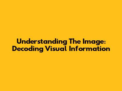 Understanding The Image: Decoding Visual Information