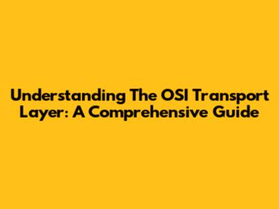 Understanding The OSI Transport Layer: A Comprehensive Guide