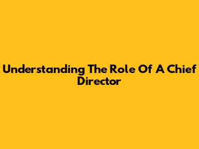 Understanding The Role Of A Chief Director