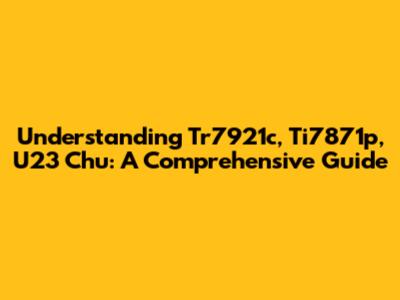 Understanding Tr7921c, Ti7871p, U23 Chu: A Comprehensive Guide