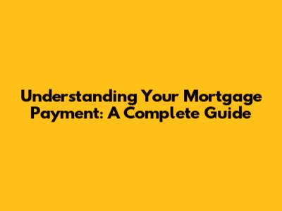 Understanding Your Mortgage Payment: A Complete Guide