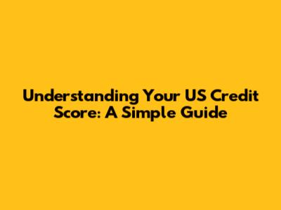 Understanding Your US Credit Score: A Simple Guide