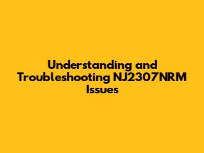 Understanding and Troubleshooting NJ2307NRM Issues