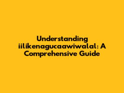 Understanding iilikenagucaawiwalal: A Comprehensive Guide