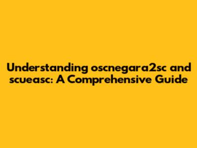 Understanding oscnegara2sc and scueasc: A Comprehensive Guide