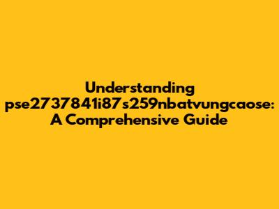 Understanding pse2737841i87s259nbatvungcaose: A Comprehensive Guide