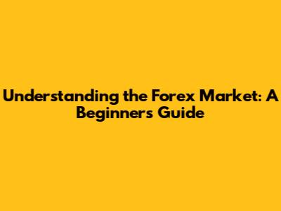Understanding the Forex Market: A Beginner's Guide