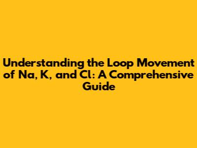 Understanding the Loop Movement of Na, K, and Cl: A Comprehensive Guide
