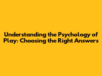 Understanding the Psychology of Play: Choosing the Right Answers