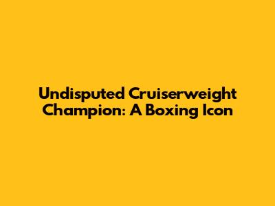 Undisputed Cruiserweight Champion: A Boxing Icon