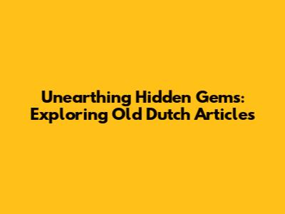 Unearthing Hidden Gems: Exploring Old Dutch Articles