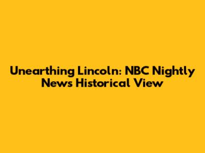 Unearthing Lincoln: NBC Nightly News' Historical View
