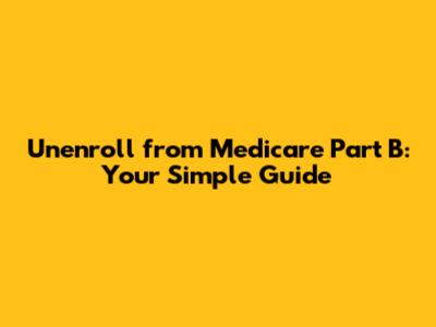 Unenroll from Medicare Part B: Your Simple Guide