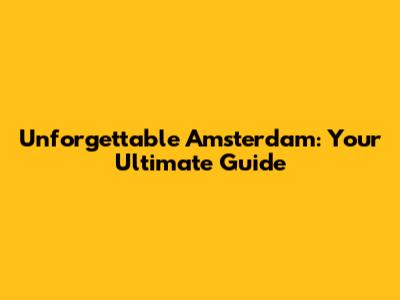 Unforgettable Amsterdam: Your Ultimate Guide