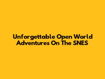 Unforgettable Open World Adventures On The SNES