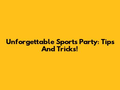 Unforgettable Sports Party: Tips And Tricks!