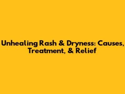 Unhealing Rash & Dryness: Causes, Treatment, & Relief
