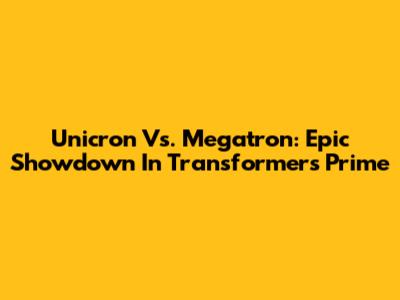 Unicron Vs. Megatron: Epic Showdown In Transformers Prime