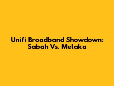 Unifi Broadband Showdown: Sabah Vs. Melaka