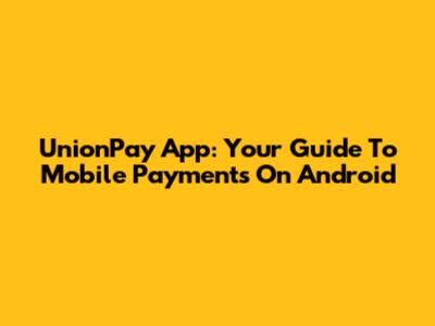 UnionPay App: Your Guide To Mobile Payments On Android