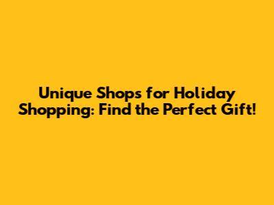 Unique Shops for Holiday Shopping: Find the Perfect Gift!