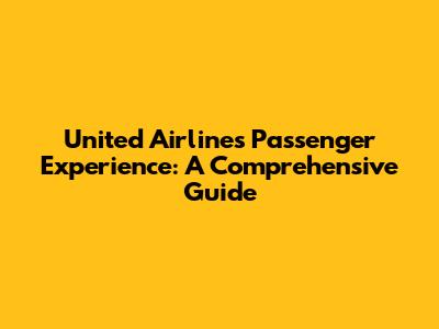 United Airlines Passenger Experience: A Comprehensive Guide