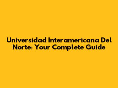 Universidad Interamericana Del Norte: Your Complete Guide
