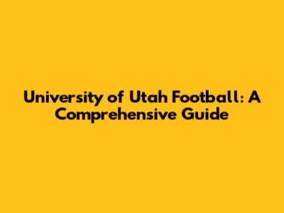 University of Utah Football: A Comprehensive Guide