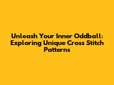 Unleash Your Inner Oddball: Exploring Unique Cross Stitch Patterns