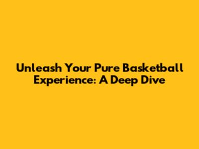 Unleash Your Pure Basketball Experience: A Deep Dive