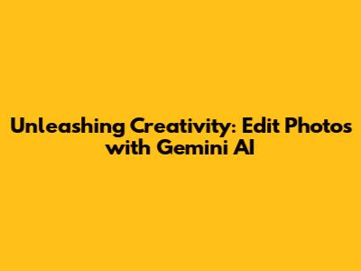 Unleashing Creativity: Edit Photos with Gemini AI