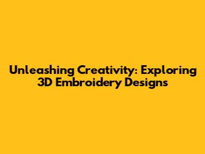 Unleashing Creativity: Exploring 3D Embroidery Designs