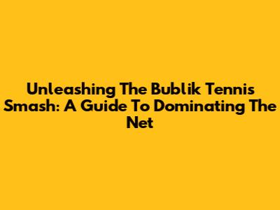 Unleashing The Bublik Tennis Smash: A Guide To Dominating The Net