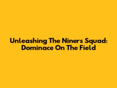 Unleashing The Niners Squad: Dominace On The Field
