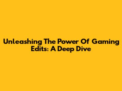 Unleashing The Power Of Gaming Edits: A Deep Dive