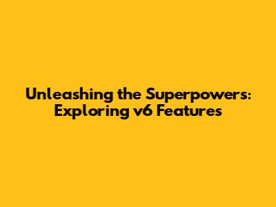Unleashing the Superpowers: Exploring v6 Features