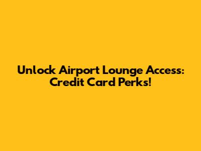 Unlock Airport Lounge Access: Credit Card Perks!
