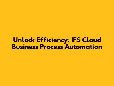 Unlock Efficiency: IFS Cloud Business Process Automation