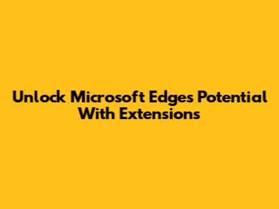 Unlock Microsoft Edge's Potential With Extensions