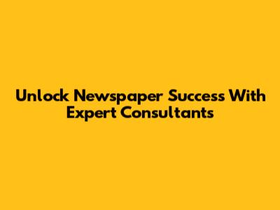 Unlock Newspaper Success With Expert Consultants