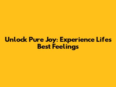 Unlock Pure Joy: Experience Life's Best Feelings