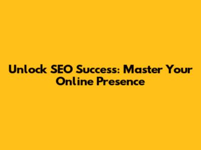 Unlock SEO Success: Master Your Online Presence