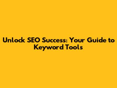 Unlock SEO Success: Your Guide to Keyword Tools