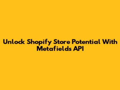 Unlock Shopify Store Potential With Metafields API