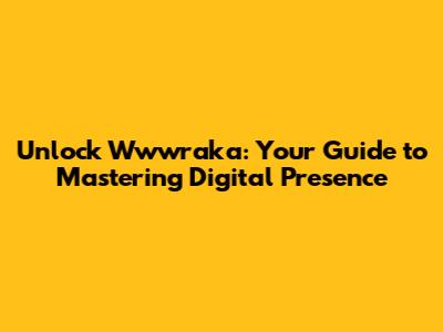 Unlock Wwwraka: Your Guide to Mastering Digital Presence